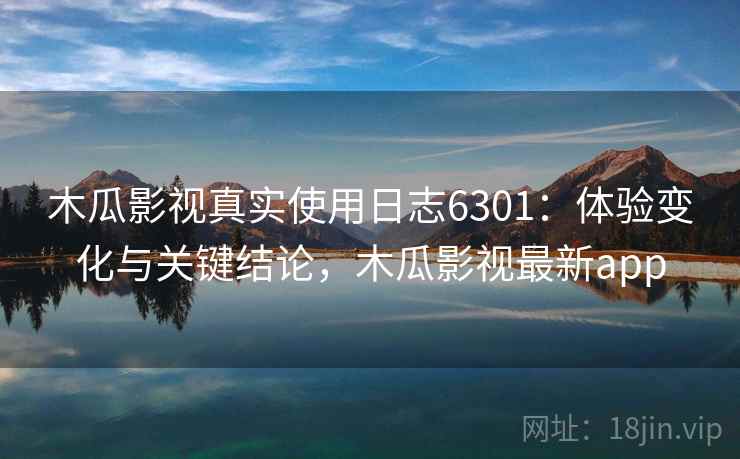 木瓜影视真实使用日志6301:体验变化与关键结论,木瓜影视最新app 木瓜影视真实使用日志6301:体验变化与关键结论,木瓜影视最新app