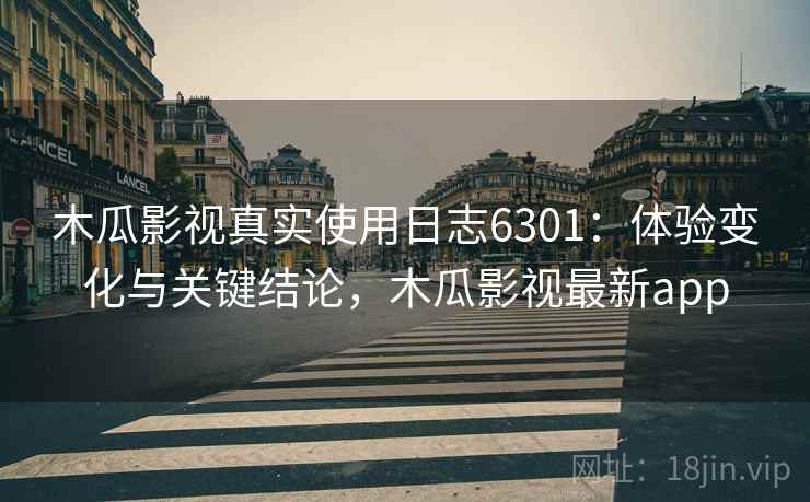 木瓜影视真实使用日志6301：体验变化与关键结论，木瓜影视最新app
