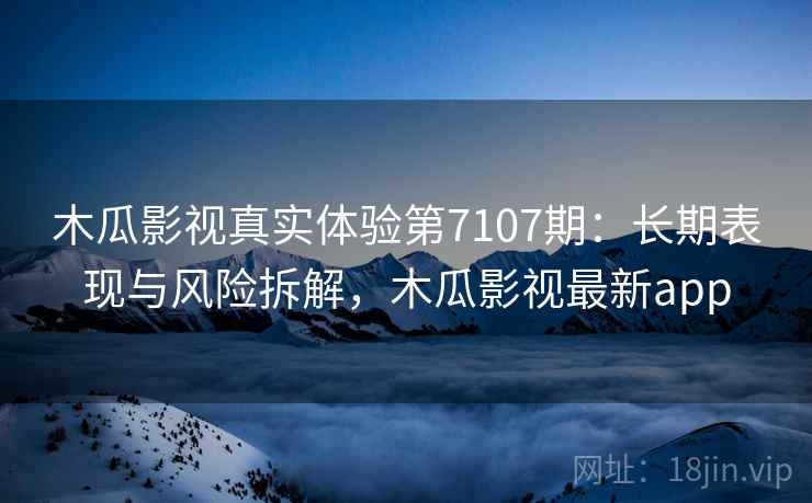 木瓜影视真实体验第7107期：长期表现与风险拆解，木瓜影视最新app