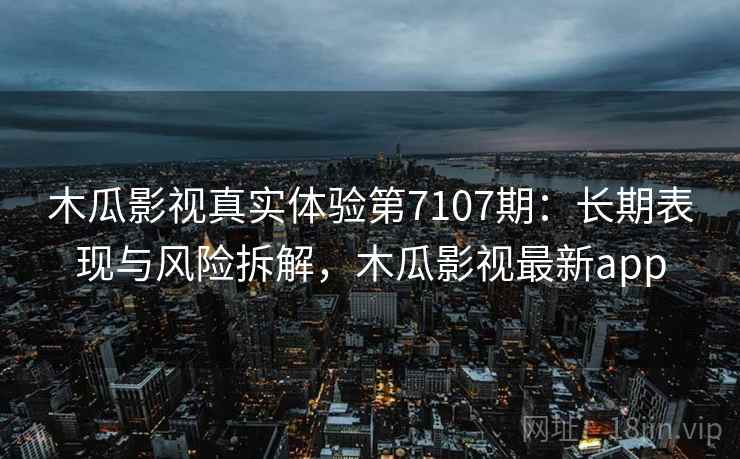 木瓜影视真实体验第7107期：长期表现与风险拆解，木瓜影视最新app