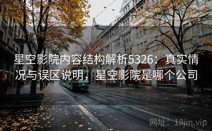 星空影院内容结构解析5326：真实情况与误区说明，星空影院是哪个公司