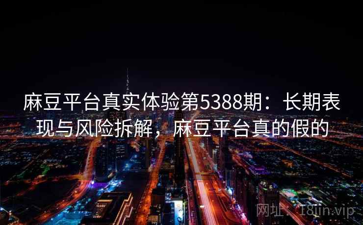 麻豆平台真实体验第5388期：长期表现与风险拆解，麻豆平台真的假的
