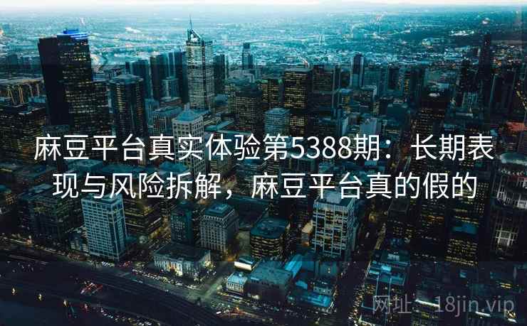麻豆平台真实体验第5388期:长期表现与风险拆解,麻豆平台真的假的 麻豆平台真实体验第5388期:长期表现与风险拆解,麻豆平台真的假的