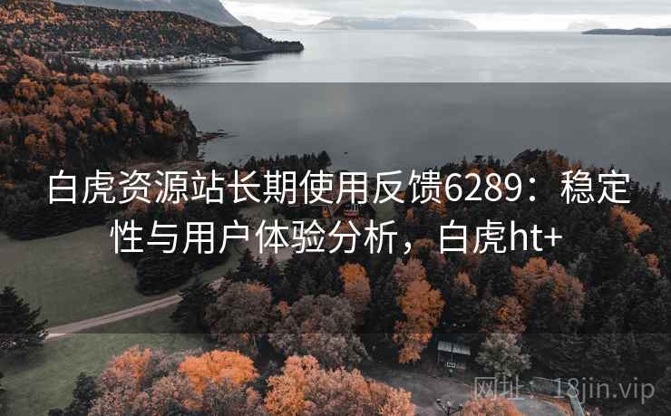 白虎资源站长期使用反馈6289：稳定性与用户体验分析，白虎ht+