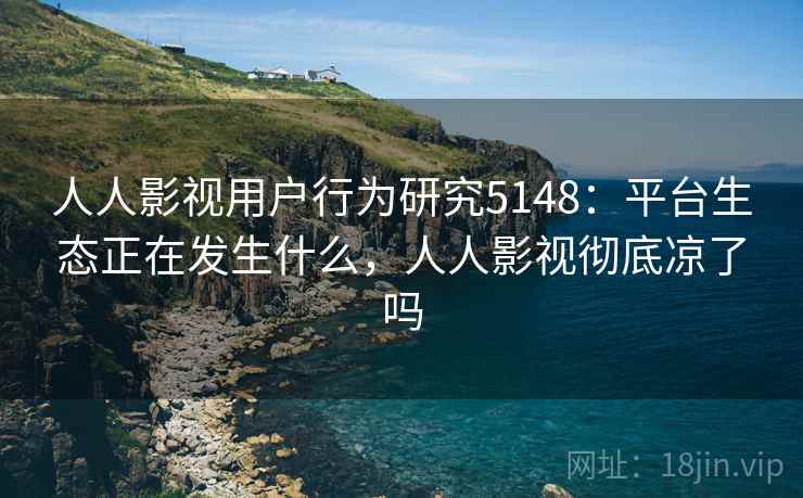 人人影视用户行为研究5148：平台生态正在发生什么，人人影视彻底凉了吗