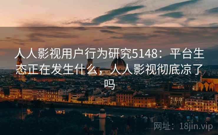 人人影视用户行为研究5148：平台生态正在发生什么，人人影视彻底凉了吗