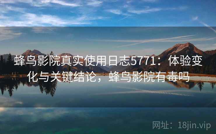 蜂鸟影院真实使用日志5771：体验变化与关键结论，蜂鸟影院有毒吗