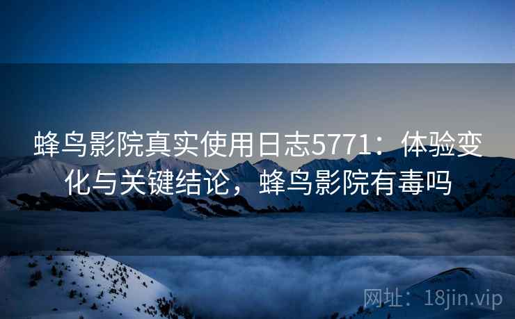 蜂鸟影院真实使用日志5771：体验变化与关键结论，蜂鸟影院有毒吗