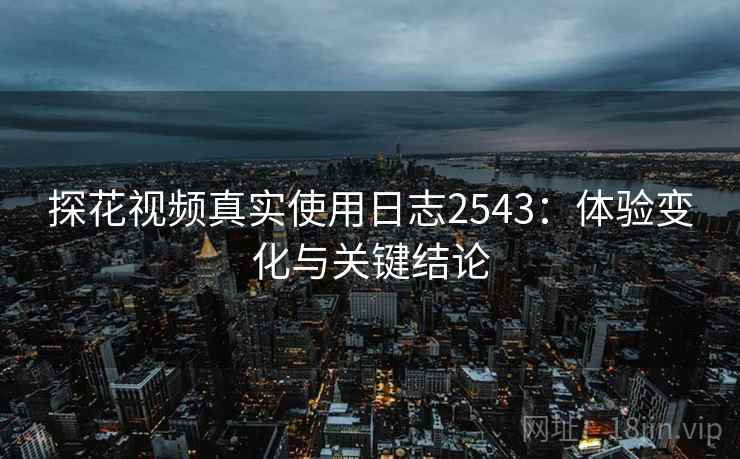 探花视频真实使用日志2543：体验变化与关键结论