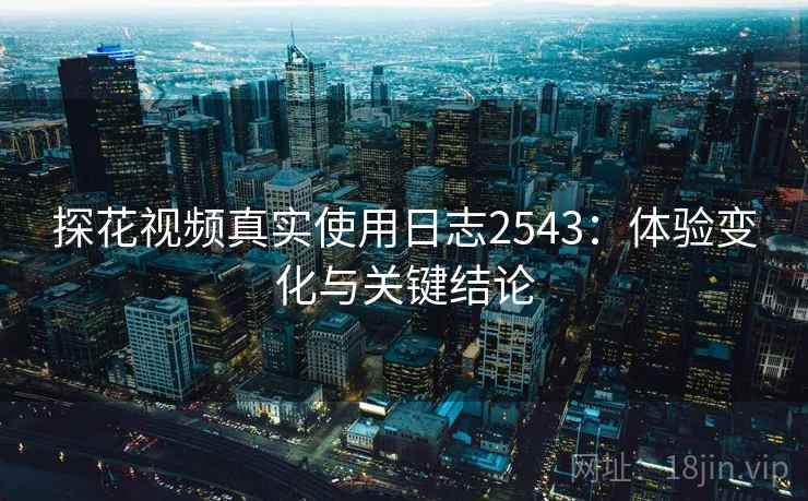探花视频真实使用日志2543:体验变化与关键结论 探花视频真实使用日志2543:体验变化与关键结论
