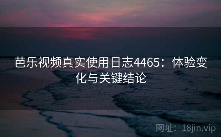 芭乐视频真实使用日志4465：体验变化与关键结论