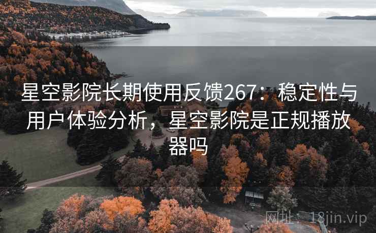星空影院长期使用反馈267:稳定性与用户体验分析,星空影院是正规播放器吗 星空影院长期使用反馈267:稳定性与用户体验分析,星空影院是正规播放器吗