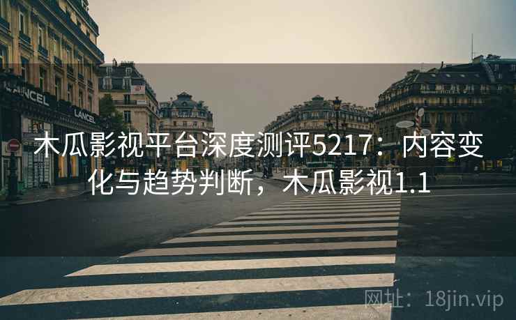 木瓜影视平台深度测评5217：内容变化与趋势判断，木瓜影视1.1