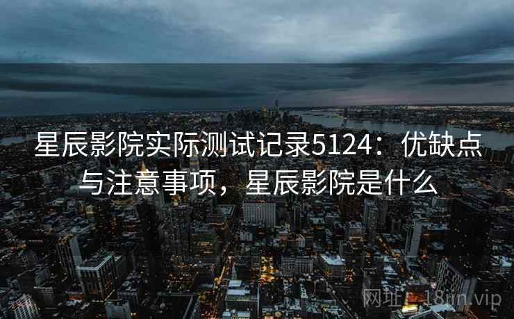 星辰影院实际测试记录5124：优缺点与注意事项，星辰影院是什么