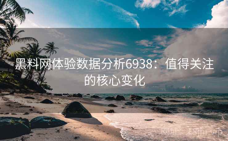 黑料网体验数据分析6938:值得关注的核心变化 黑料网体验数据分析6938:值得关注的核心变化