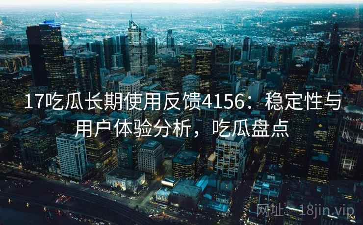 17吃瓜长期使用反馈4156：稳定性与用户体验分析，吃瓜盘点