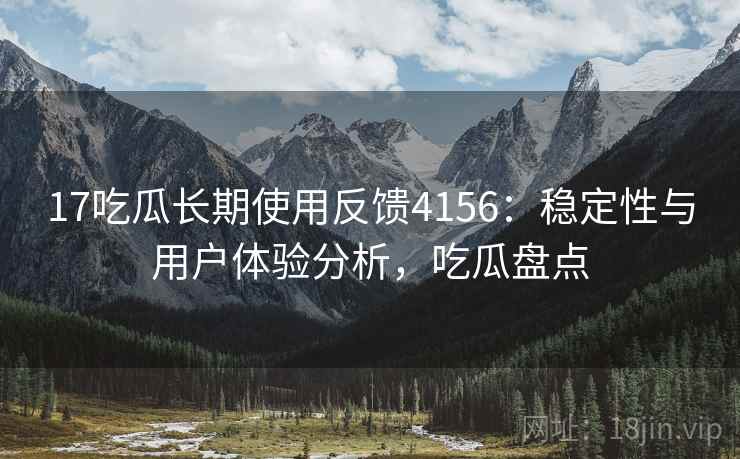 17吃瓜长期使用反馈4156：稳定性与用户体验分析，吃瓜盘点