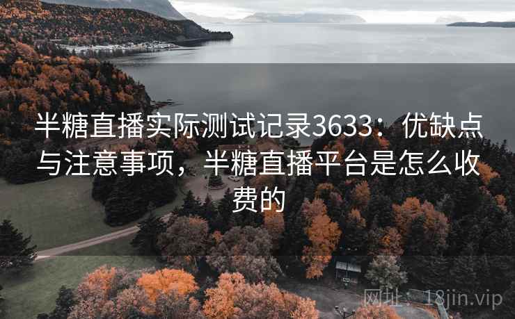 半糖直播实际测试记录3633：优缺点与注意事项，半糖直播平台是怎么收费的