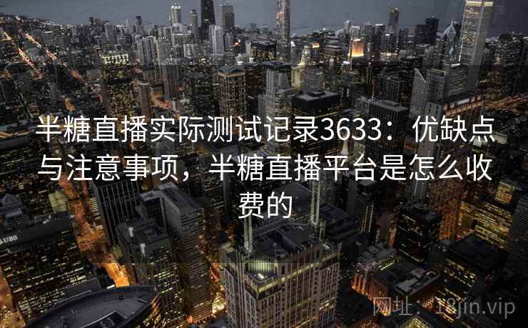 半糖直播实际测试记录3633:优缺点与注意事项,半糖直播平台是怎么收费的 半糖直播实际测试记录3633:优缺点与注意事项,半糖直播平台是怎么收费的