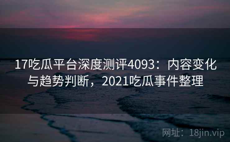 17吃瓜平台深度测评4093:内容变化与趋势判断,2021吃瓜事件整理 17吃瓜平台深度测评4093:内容变化与趋势判断,2021吃瓜事件整理