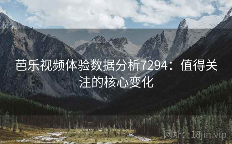 芭乐视频体验数据分析7294:值得关注的核心变化 芭乐视频体验数据分析7294:值得关注的核心变化