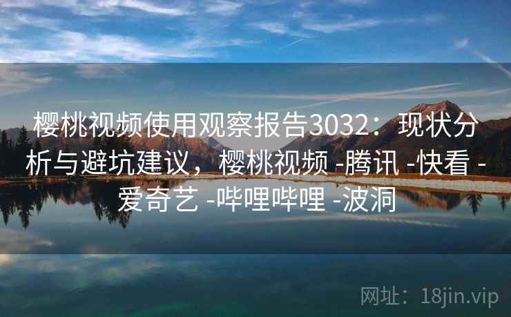 樱桃视频使用观察报告3032:现状分析与避坑建议,樱桃视频 -腾讯 -快看 -爱奇艺 -哔哩哔哩 -波洞 樱桃视频使用观察报告3032:现状分析与避坑建议,樱桃视频 -腾讯 -快看 -爱奇艺 -哔哩哔哩 -波洞