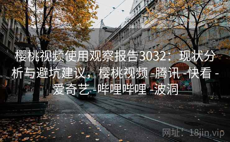 樱桃视频使用观察报告3032:现状分析与避坑建议,樱桃视频 -腾讯 -快看 -爱奇艺 -哔哩哔哩 -波洞 樱桃视频使用观察报告3032:现状分析与避坑建议,樱桃视频 -腾讯 -快看 -爱奇艺 -哔哩哔哩 -波洞