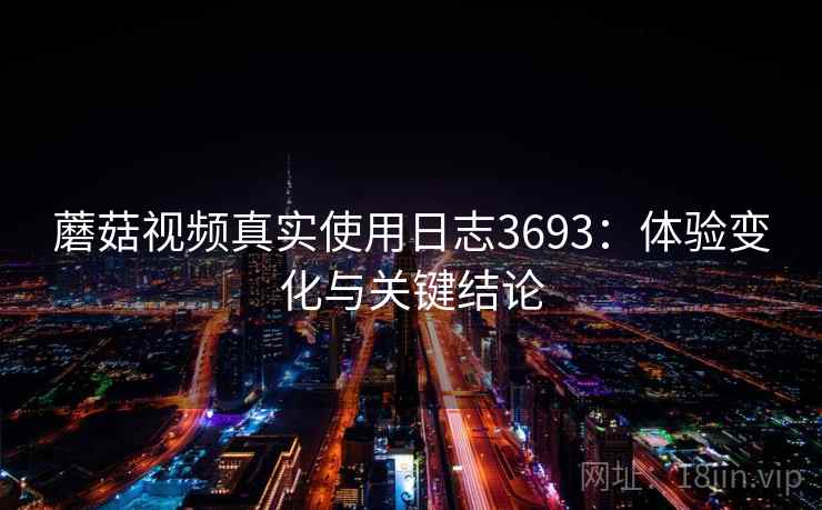 蘑菇视频真实使用日志3693：体验变化与关键结论