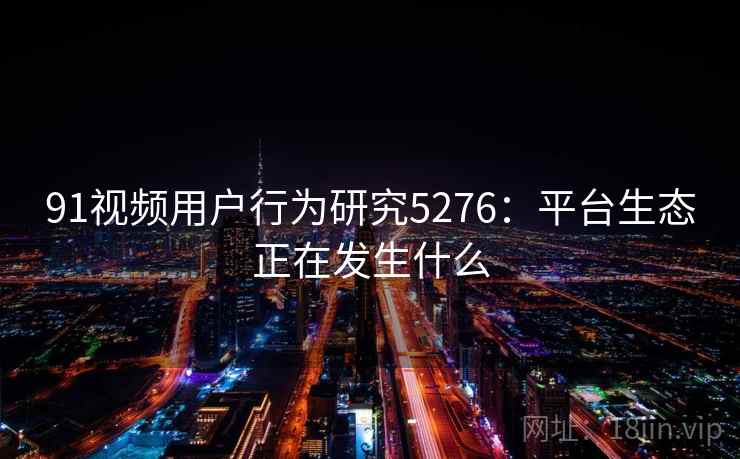 91视频用户行为研究5276：平台生态正在发生什么