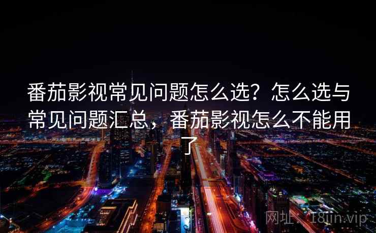 番茄影视常见问题怎么选？怎么选与常见问题汇总，番茄影视怎么不能用了