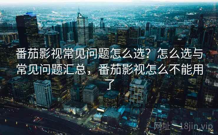 番茄影视常见问题怎么选？怎么选与常见问题汇总，番茄影视怎么不能用了