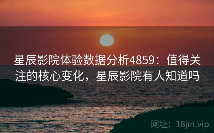 星辰影院体验数据分析4859:值得关注的核心变化,星辰影院有人知道吗 星辰影院体验数据分析4859:值得关注的核心变化,星辰影院有人知道吗