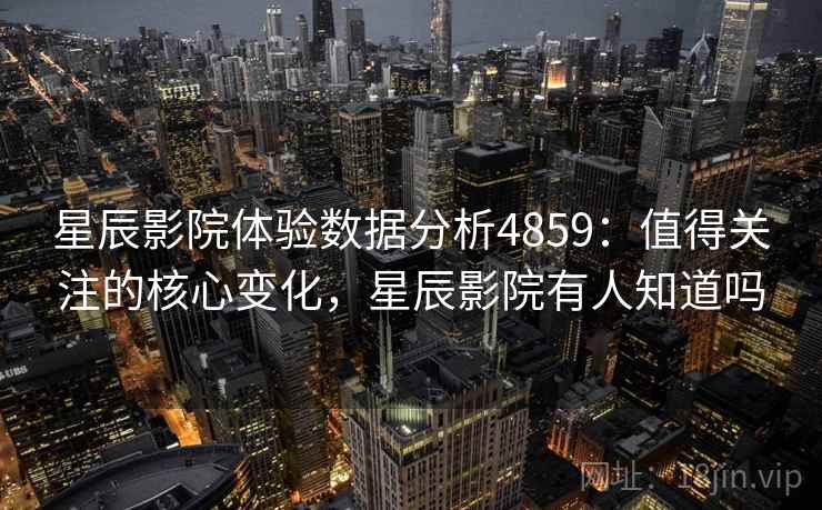 星辰影院体验数据分析4859:值得关注的核心变化,星辰影院有人知道吗 星辰影院体验数据分析4859:值得关注的核心变化,星辰影院有人知道吗