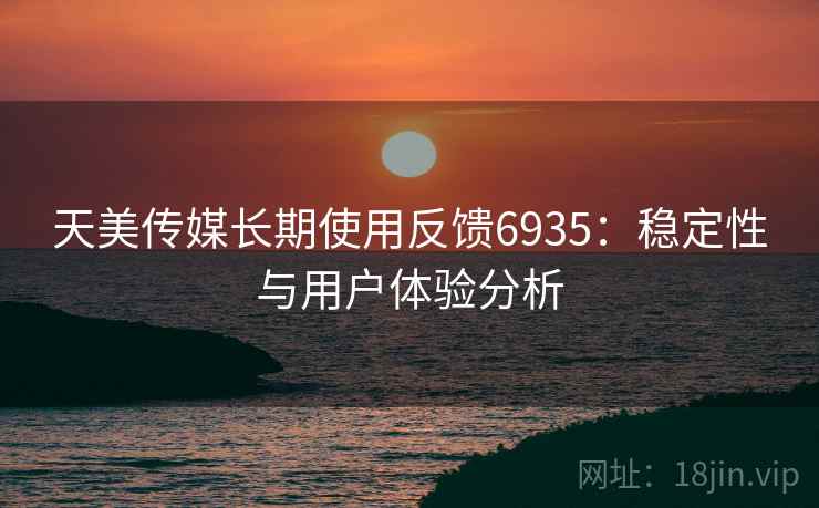 天美传媒长期使用反馈6935:稳定性与用户体验分析 天美传媒长期使用反馈6935:稳定性与用户体验分析