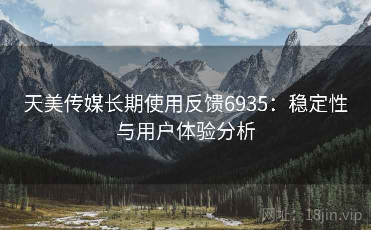 天美传媒长期使用反馈6935:稳定性与用户体验分析 天美传媒长期使用反馈6935:稳定性与用户体验分析