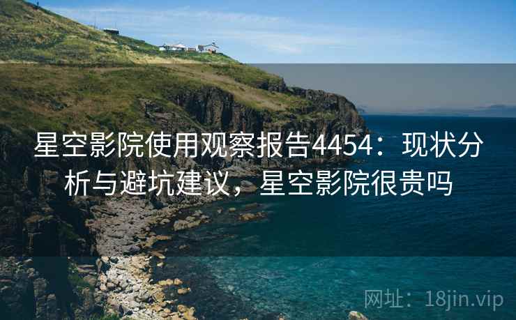 星空影院使用观察报告4454:现状分析与避坑建议,星空影院很贵吗 星空影院使用观察报告4454:现状分析与避坑建议,星空影院很贵吗