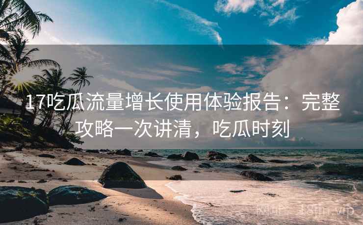 17吃瓜流量增长使用体验报告:完整攻略一次讲清,吃瓜时刻 17吃瓜流量增长使用体验报告:完整攻略一次讲清,吃瓜时刻