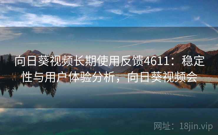 向日葵视频长期使用反馈4611:稳定性与用户体验分析,向日葵视频会 向日葵视频长期使用反馈4611:稳定性与用户体验分析,向日葵视频会