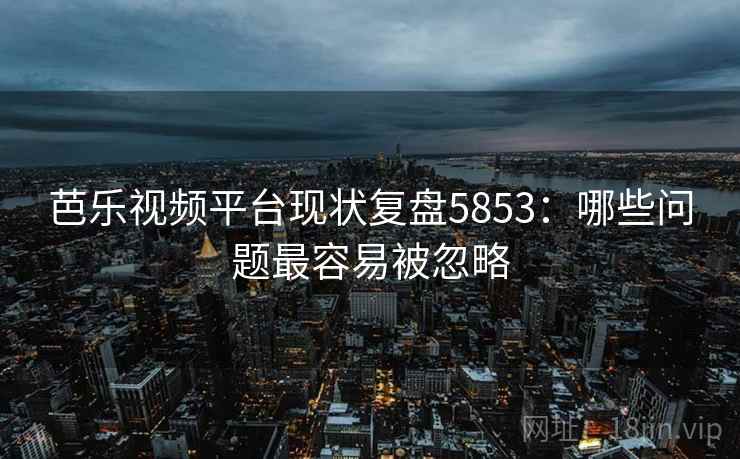 芭乐视频平台现状复盘5853:哪些问题最容易被忽略 芭乐视频平台现状复盘5853:哪些问题最容易被忽略