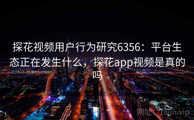 探花视频用户行为研究6356:平台生态正在发生什么,探花app视频是真的吗 探花视频用户行为研究6356:平台生态正在发生什么,探花app视频是真的吗