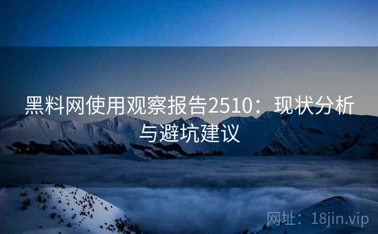 黑料网使用观察报告2510:现状分析与避坑建议 黑料网使用观察报告2510:现状分析与避坑建议