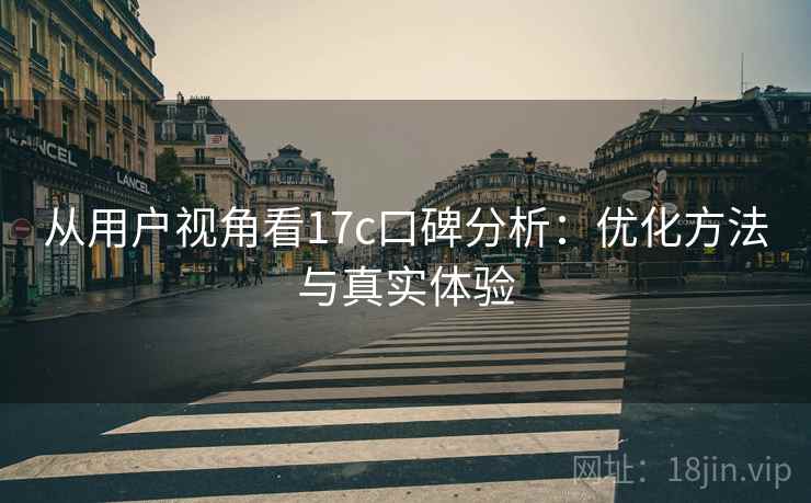 从用户视角看17c口碑分析:优化方法与真实体验 从用户视角看17c口碑分析:优化方法与真实体验