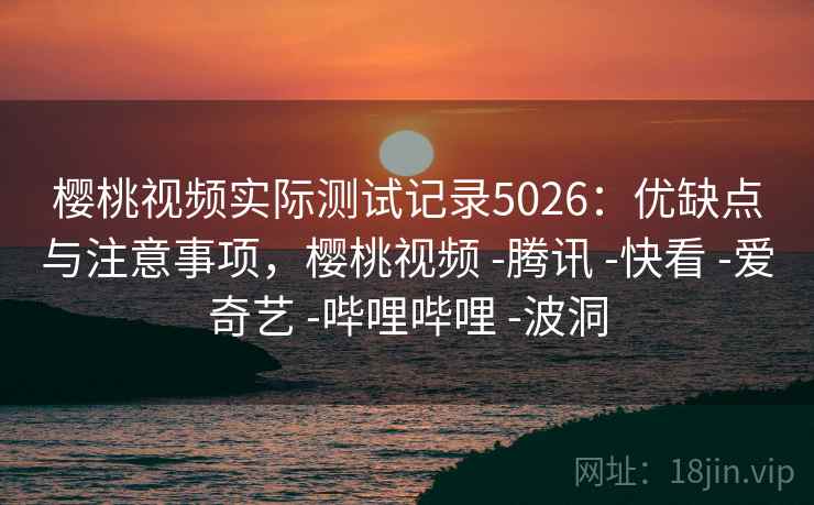 樱桃视频实际测试记录5026:优缺点与注意事项,樱桃视频 -腾讯 -快看 -爱奇艺 -哔哩哔哩 -波洞 樱桃视频实际测试记录5026:优缺点与注意事项,樱桃视频 -腾讯 -快看 -爱奇艺 -哔哩哔哩 -波洞