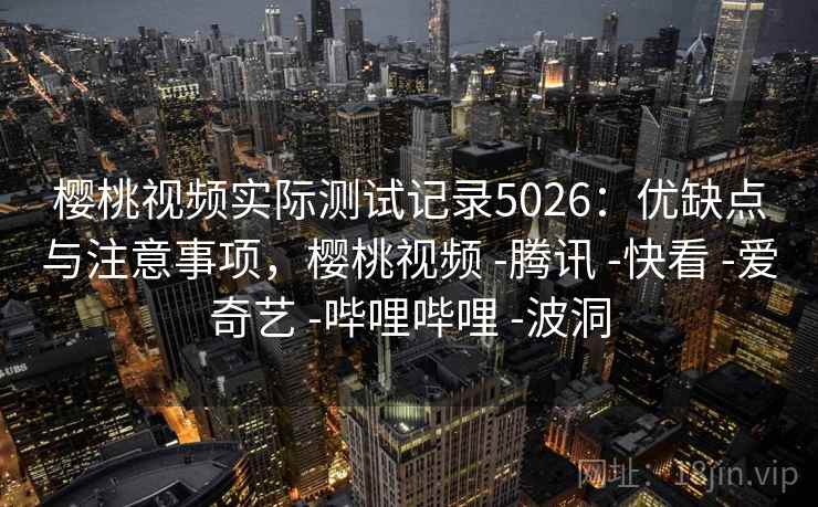 樱桃视频实际测试记录5026:优缺点与注意事项,樱桃视频 -腾讯 -快看 -爱奇艺 -哔哩哔哩 -波洞 樱桃视频实际测试记录5026:优缺点与注意事项,樱桃视频 -腾讯 -快看 -爱奇艺 -哔哩哔哩 -波洞