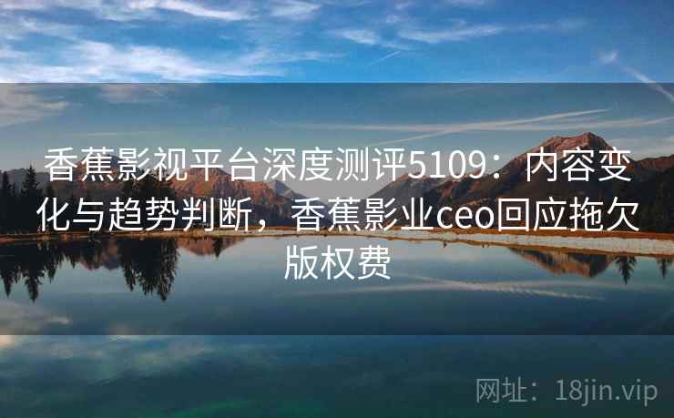 香蕉影视平台深度测评5109:内容变化与趋势判断,香蕉影业ceo回应拖欠版权费 香蕉影视平台深度测评5109:内容变化与趋势判断,香蕉影业ceo回应拖欠版权费