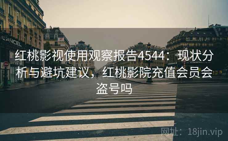 红桃影视使用观察报告4544:现状分析与避坑建议,红桃影院充值会员会盗号吗 红桃影视使用观察报告4544:现状分析与避坑建议,红桃影院充值会员会盗号吗
