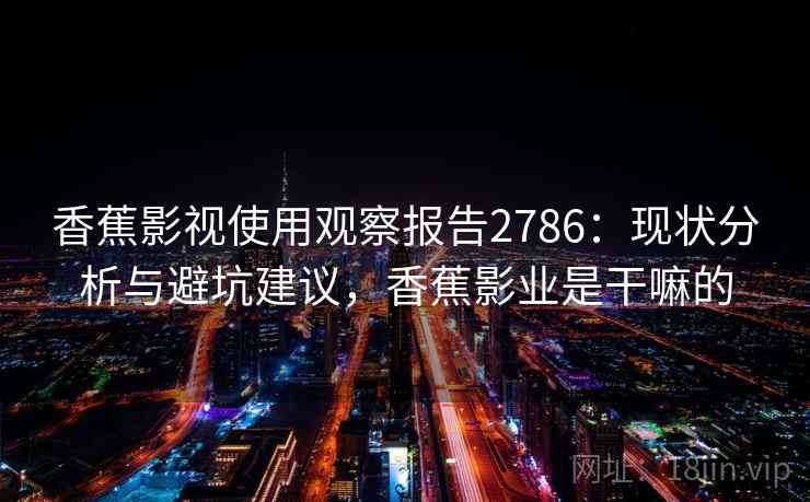 香蕉影视使用观察报告2786:现状分析与避坑建议,香蕉影业是干嘛的 香蕉影视使用观察报告2786:现状分析与避坑建议,香蕉影业是干嘛的