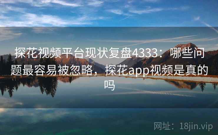 探花视频平台现状复盘4333:哪些问题最容易被忽略,探花app视频是真的吗 探花视频平台现状复盘4333:哪些问题最容易被忽略,探花app视频是真的吗