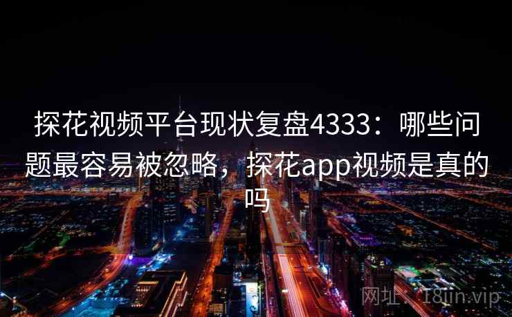 探花视频平台现状复盘4333:哪些问题最容易被忽略,探花app视频是真的吗 探花视频平台现状复盘4333:哪些问题最容易被忽略,探花app视频是真的吗