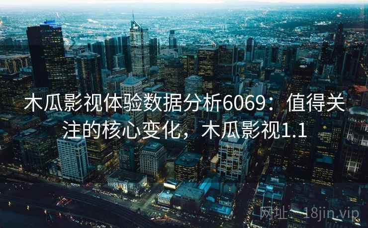 木瓜影视体验数据分析6069:值得关注的核心变化,木瓜影视1.1 木瓜影视体验数据分析6069:值得关注的核心变化,木瓜影视1.1
